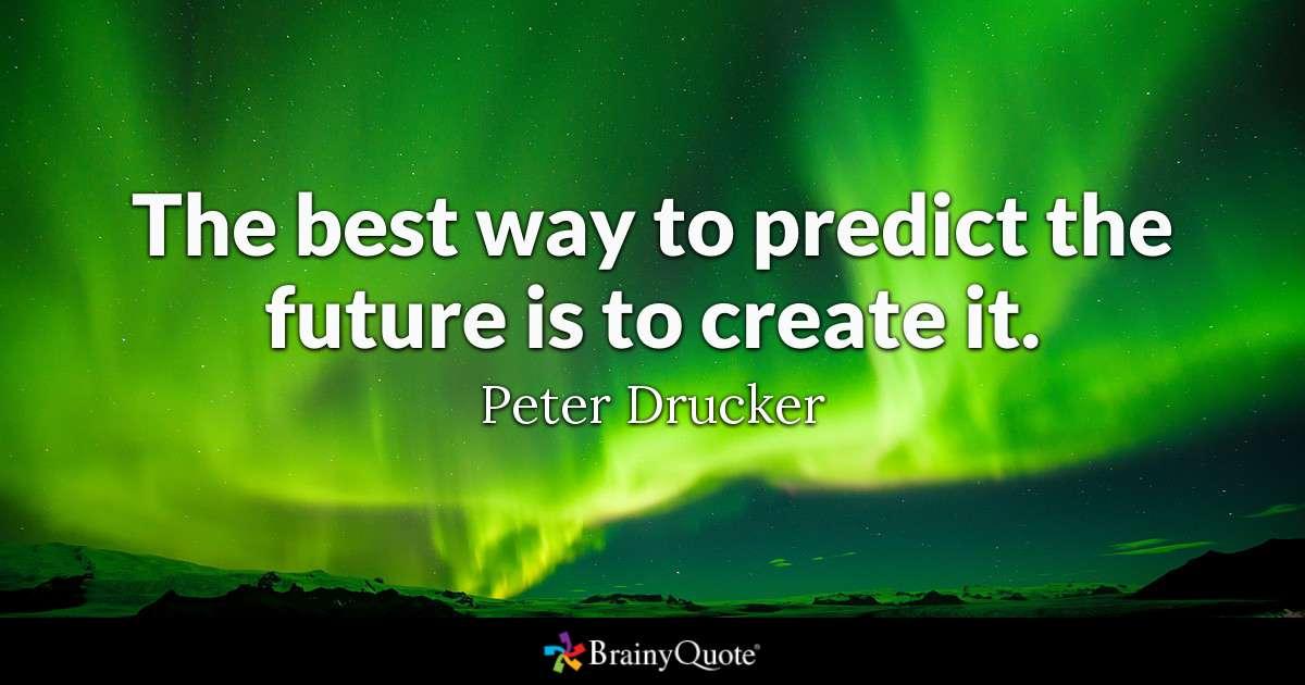 The best way to predict the future is to create it. - Peter Drucker